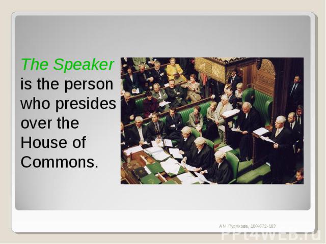 The Speaker is the person who presides over the House of Commons.