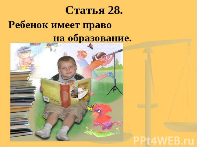 Статья 28. Ребенок имеет право на образование.