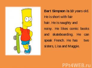 Bart Simpson is 10 years old. He is short with fair hair. He is naughty and nois