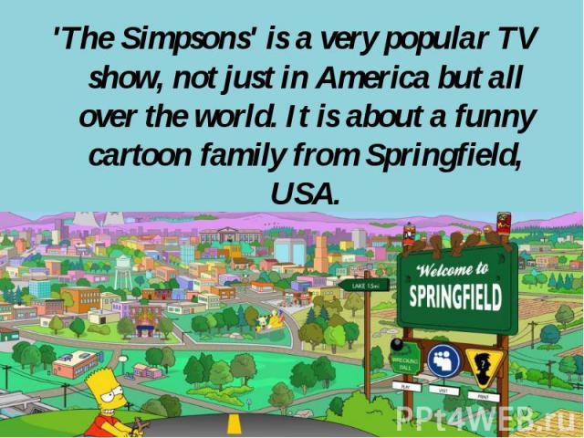 'The Simpsons' is a very popular TV show, not just in America but all over the world. It is about a funny cartoon family from Springfield, USA.