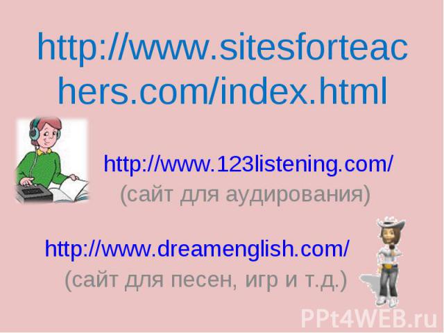 http://www.sitesforteachers.com/index.html http://www.123listening.com/ (сайт для аудирования)http://www.dreamenglish.com/ (сайт для песен, игр и т.д.)