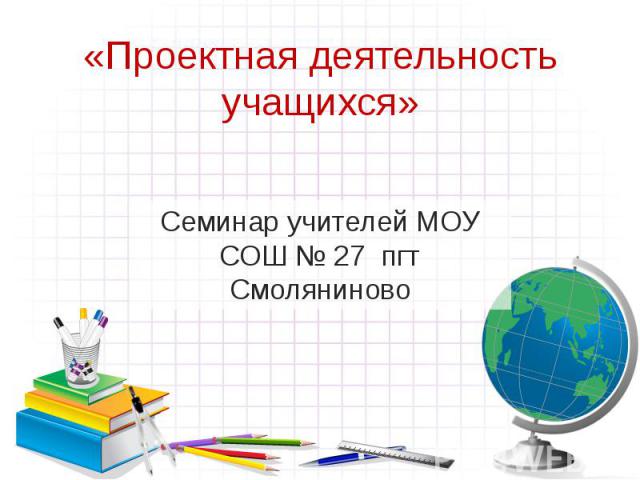 «Проектная деятельность учащихся» Семинар учителей МОУ СОШ № 27 пгт Смоляниново