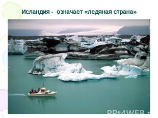 Исландия - означает «ледяная страна»