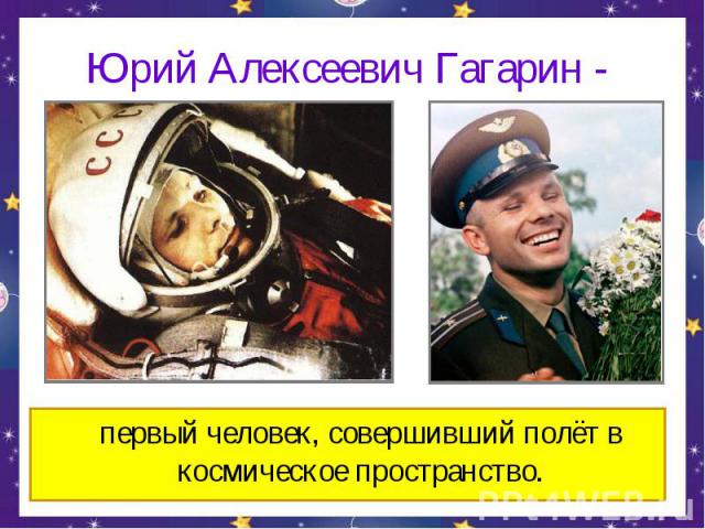 Юрий Алексеевич Гагарин - первый человек, совершивший полёт в космическое пространство.