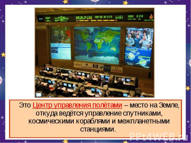 Это Центр управления полётами – место на Земле, откуда ведётся управление спутниками, космическими кораблями и межпланетными станциями.