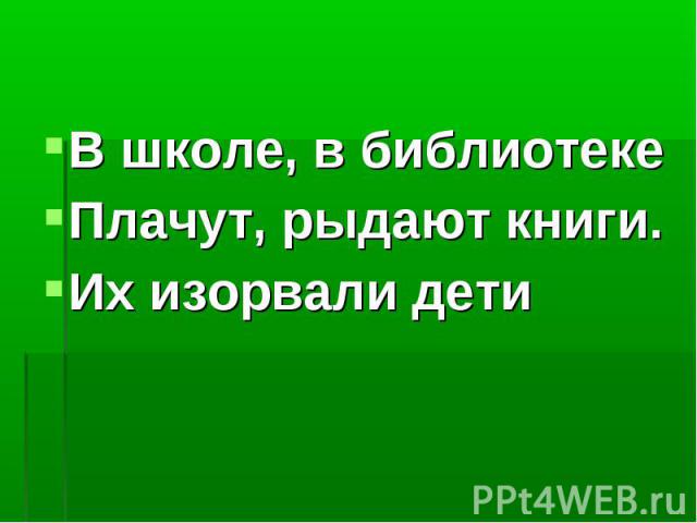 В школе, в библиотекеПлачут, рыдают книги.Их изорвали дети