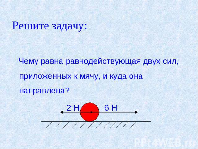 Решите задачу: Чему равна равнодействующая двух сил, приложенных к мячу, и куда она направлена? 2 Н 6 Н