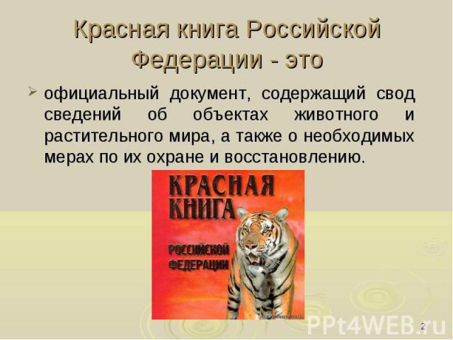 Красная книга Российской Федерации - это официальный документ, содержащий свод сведений об объектах животного и растительного мира, а также о необходимых мерах по их охране и восстановлению.