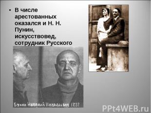 В числе арестованных оказался и Н. Н. Пунин, искусствовед, сотрудник Русского му
