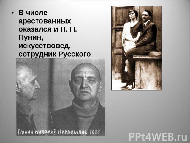 В числе арестованных оказался и Н. Н. Пунин, искусствовед, сотрудник Русского музея.