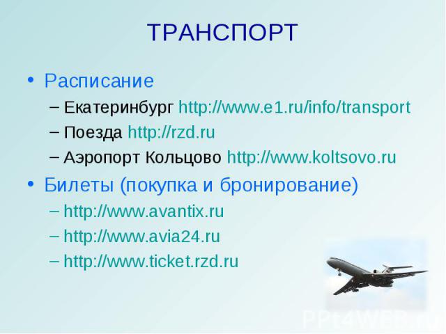 ТРАНСПОРТ РасписаниеЕкатеринбург http://www.e1.ru/info/transportПоезда http://rzd.ruАэропорт Кольцово http://www.koltsovo.ru Билеты (покупка и бронирование)http://www.avantix.ruhttp://www.avia24.ruhttp://www.ticket.rzd.ru