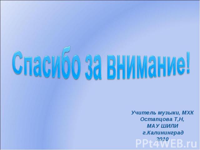 Спасибо за внимание! Учитель музыки, МХКОстапцова Т,Н,МАУ ШИЛИ г.Калининград2010