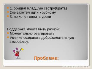 1. обидел младшую сестру(брата)2не захотел идти к зубному3. не хочет делать урок