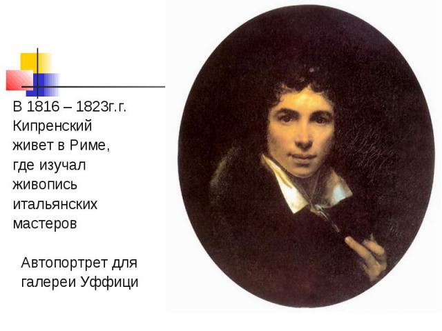 В 1816 – 1823г.г. Кипренский живет в Риме, где изучал живопись итальянских мастеров Автопортрет для галереи Уффици