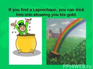 If you find a Leprechaun, you can trick him into showing you his gold.