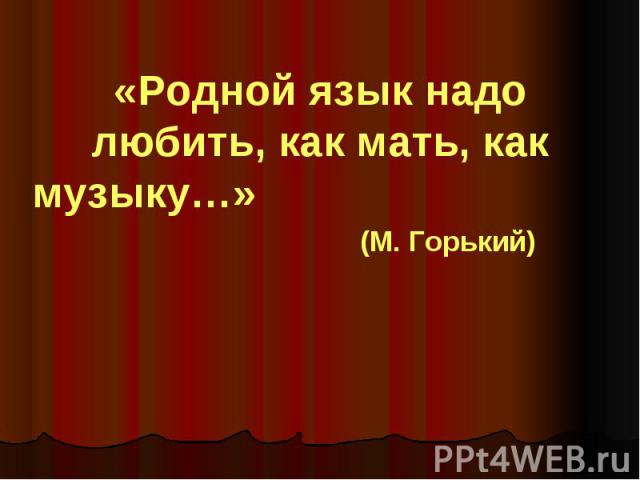 «Родной язык надо любить, как мать, как музыку…»(М. Горький)