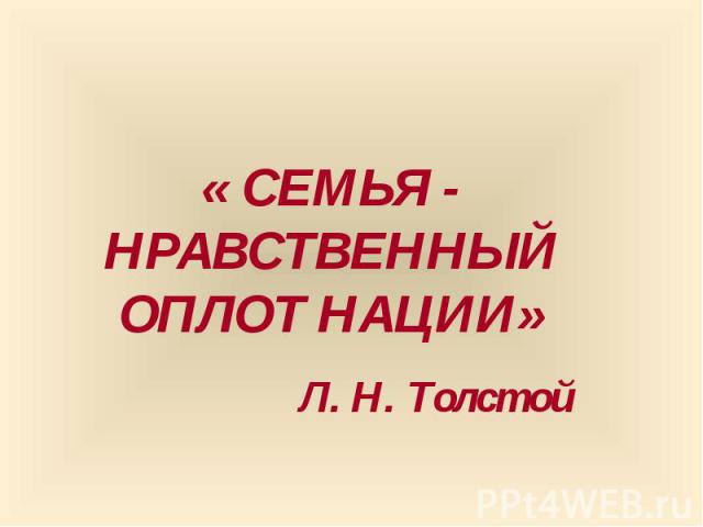 « СЕМЬЯ - НРАВСТВЕННЫЙ ОПЛОТ НАЦИИ»Л. Н. Толстой