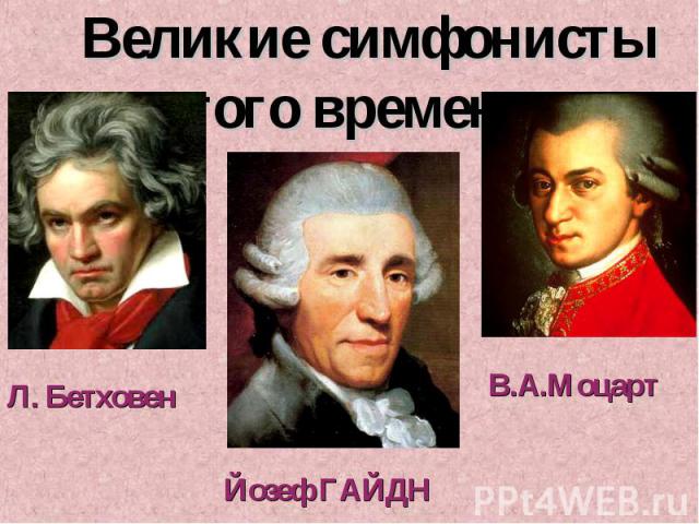 Великие симфонисты того времени: Л. БетховенЙозеф ГАЙДНВ.А.Моцарт