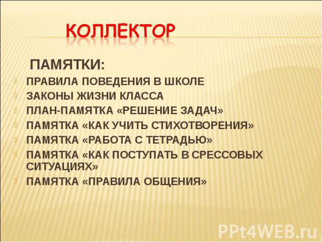 КОЛЛЕКТОР ПАМЯТКИ:ПРАВИЛА ПОВЕДЕНИЯ В ШКОЛЕЗАКОНЫ ЖИЗНИ КЛАССАПЛАН-ПАМЯТКА «РЕШЕНИЕ ЗАДАЧ»ПАМЯТКА «КАК УЧИТЬ СТИХОТВОРЕНИЯ»ПАМЯТКА «РАБОТА С ТЕТРАДЬЮ»ПАМЯТКА «КАК ПОСТУПАТЬ В СРЕССОВЫХ СИТУАЦИЯХ»ПАМЯТКА «ПРАВИЛА ОБЩЕНИЯ»