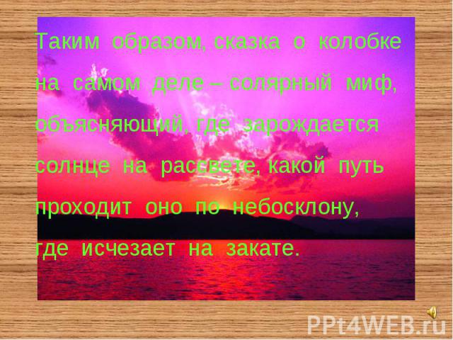 Таким образом, сказка о колобкена самом деле – солярный миф,объясняющий, где зарождаетсясолнце на рассвете, какой путь проходит оно по небосклону,где исчезает на закате.