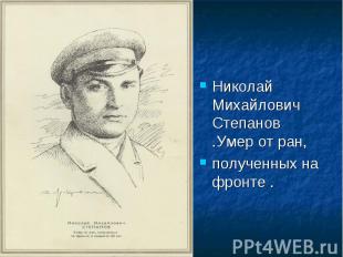 Николай Михайлович Степанов .Умер от ран,полученных на фронте .