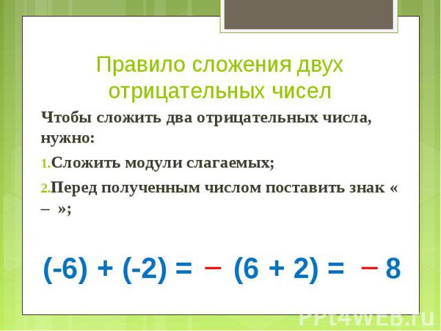 Правило сложения двух отрицательных чисел Чтобы сложить два отрицательных числа, нужно:Сложить модули слагаемых;Перед полученным числом поставить знак « – »;(-6) + (-2) = (6 + 2) = 8