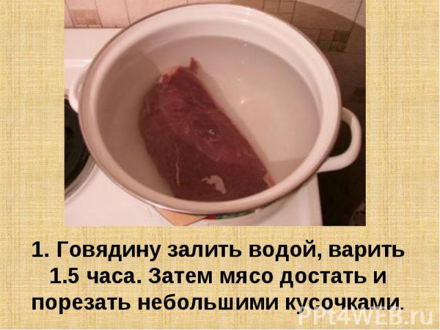 1. Говядину залить водой, варить 1.5 часа. Затем мясо достать и порезать небольшими кусочками.