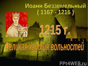 Иоанн Безземельный( 1167 - 1216 )1215 г.Великая хартия вольностей