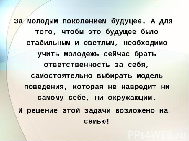 За молодым поколением будущее. А для того, чтобы это будущее было стабильным и светлым, необходимо учить молодежь сейчас брать ответственность за себя, самостоятельно выбирать модель поведения, которая не навредит ни самому себе, ни окружающим.И реш…