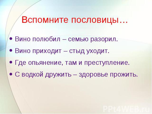 Вспомните пословицы… Вино полюбил – семью разорил.Вино приходит – стыд уходит.Где опьянение, там и преступление.С водкой дружить – здоровье прожить.