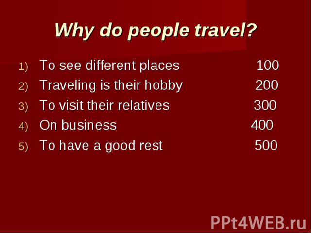Why do people travel? To see different places 100Traveling is their hobby 200To visit their relatives 300On business 400To have a good rest 500