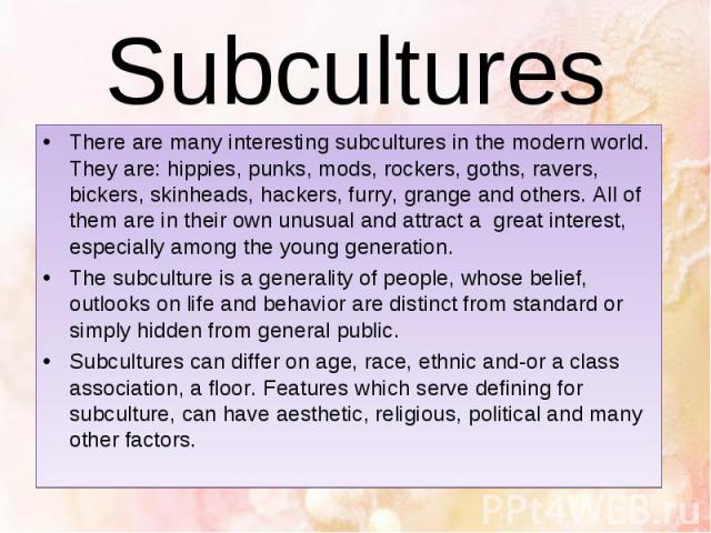 Subcultures There are many interesting subcultures in the modern world. They are: hippies, punks, mods, rockers, goths, ravers, bickers, skinheads, hackers, furry, grange and others. All of them are in their own unusual and attract a great interest,…
