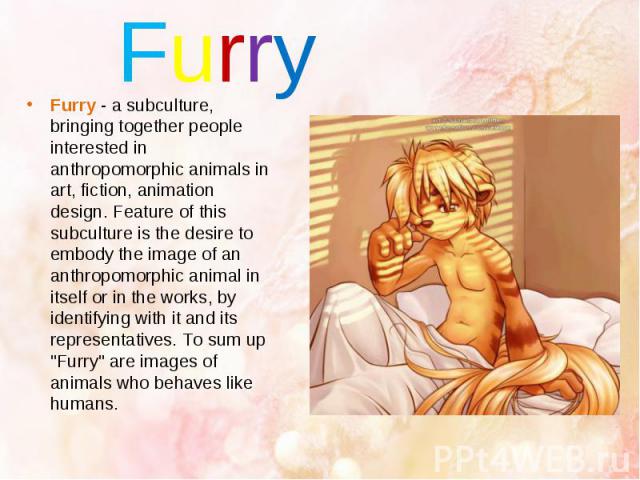 Furry Furry - a subculture, bringing together people interested in anthropomorphic animals in art, fiction, animation design. Feature of this subculture is the desire to embody the image of an anthropomorphic animal in itself or in the works, by ide…