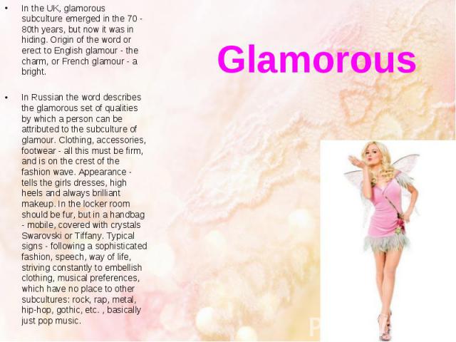 Glamorous In the UK, glamorous subculture emerged in the 70 - 80th years, but now it was in hiding. Origin of the word or erect to English glamour - the charm, or French glamour - a bright. In Russian the word describes the glamorous set of qualitie…