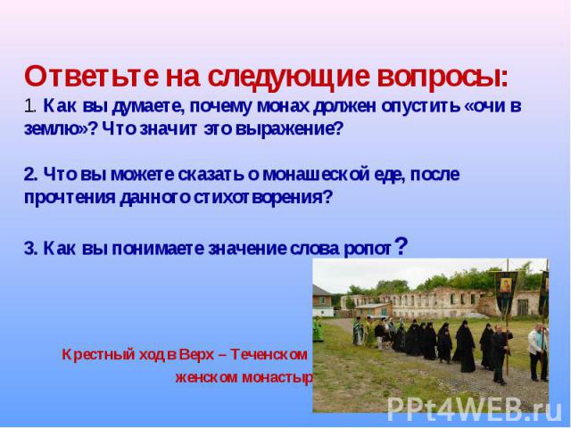 Ответьте на следующие вопросы:1. Как вы думаете, почему монах должен опустить «очи в землю»? Что значит это выражение?2. Что вы можете сказать о монашеской еде, после прочтения данного стихотворения?3. Как вы понимаете значение слова ропот? Крестный…