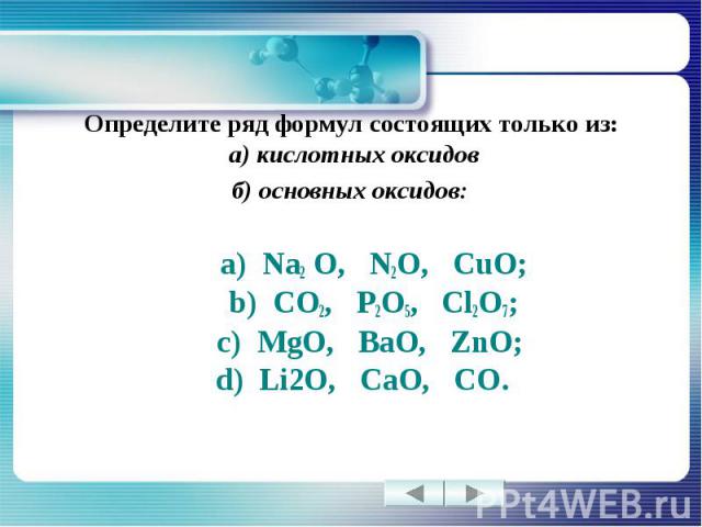 Определите ряд формул состоящих только из: а) кислотных оксидовб) основных оксидов: а) Na2 O, N2O, CuO; b) CO2, P2O5, Cl2O7; c) MgO, BaO, ZnO; d) Li2O, CaO, CO.