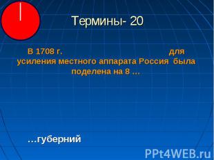 Термины- 20 В 1708 г. для усиления местного аппарата Россия была поделена на 8 …