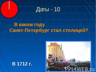 Даты - 10 В каком году Санкт-Петербург стал столицей?В 1712 г.