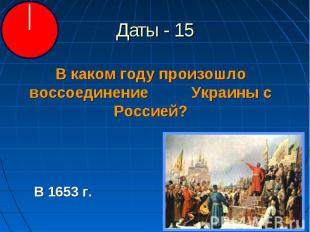 Даты - 15 В каком году произошло воссоединение Украины с Россией?В 1653 г.