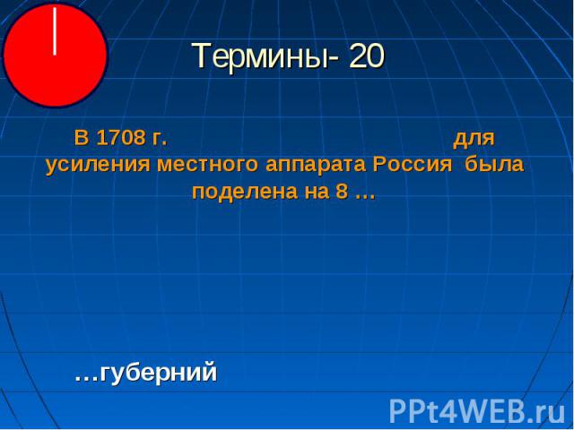 Термины- 20 В 1708 г. для усиления местного аппарата Россия была поделена на 8 ……губерний