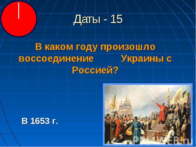 Даты - 15 В каком году произошло воссоединение Украины с Россией?В 1653 г.