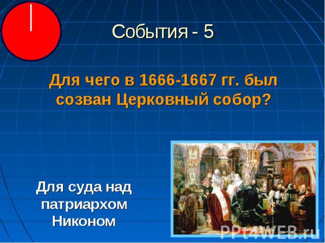 События - 5 Для чего в 1666-1667 гг. был созван Церковный собор?Для суда над патриархом Никоном
