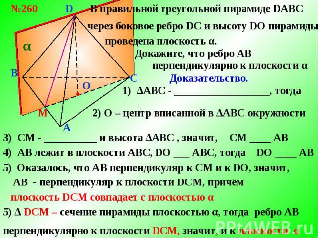 В правильной треугольной пирамиде DABCчерез боковое ребро DС и высоту DO пирамидыпроведена плоскость α.Докажите, что ребро АBперпендикулярно к плоскости α 1) ∆АBС - __________________, тогда2) О – центр вписанной в ∆АBС окружности 3) СМ - __________…