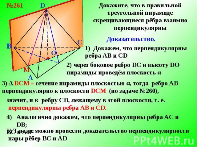 Докажите, что в правильной треугольной пирамиде скрещивающиеся рёбра взаимно перпендикулярныДоказательство.1) Докажем, что перпендикулярны ребра АВ и CD2) через боковое ребро DС и высоту DO пирамиды проведём плоскость α3) ∆ DСM – сечение пирамиды пл…