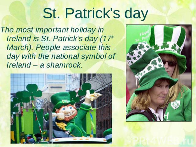 St. Patrick's day The most important holiday in Ireland is St. Patrick's day (17th March). People associate this day with the national symbol of Ireland – a shamrock.