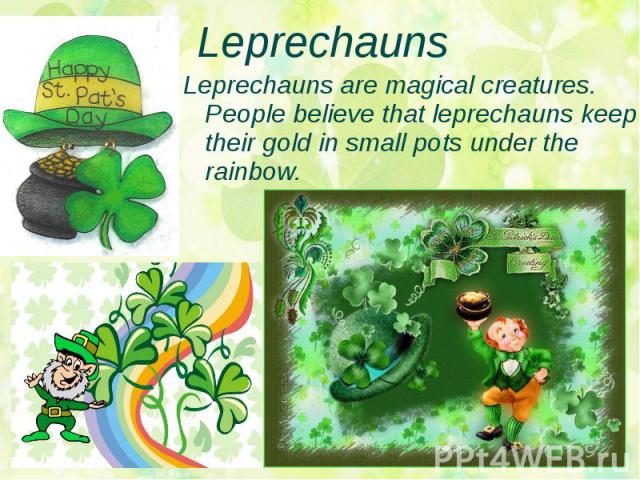 Leprechauns Leprechauns are magical creatures. People believe that leprechauns keep their gold in small pots under the rainbow.