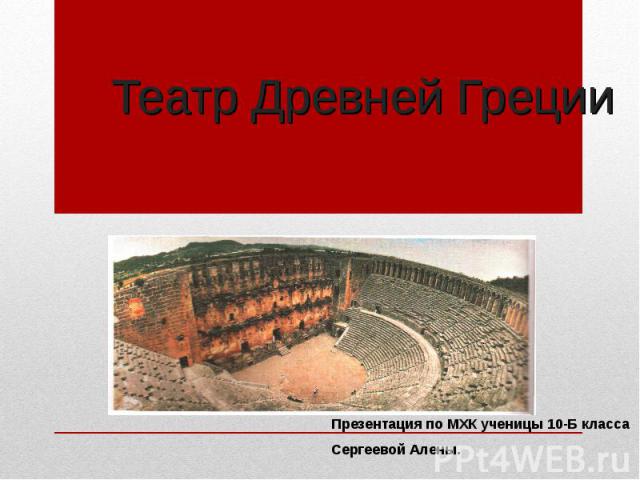 Театр Древней Греции Презентация по МХК ученицы 10-Б классаСергеевой Алены.