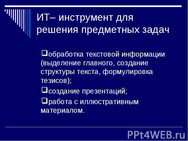 ИТ– инструмент для решения предметных задач обработка текстовой информации (выделение главного, создание структуры текста, формулировка тезисов);создание презентаций;работа с иллюстративным материалом.