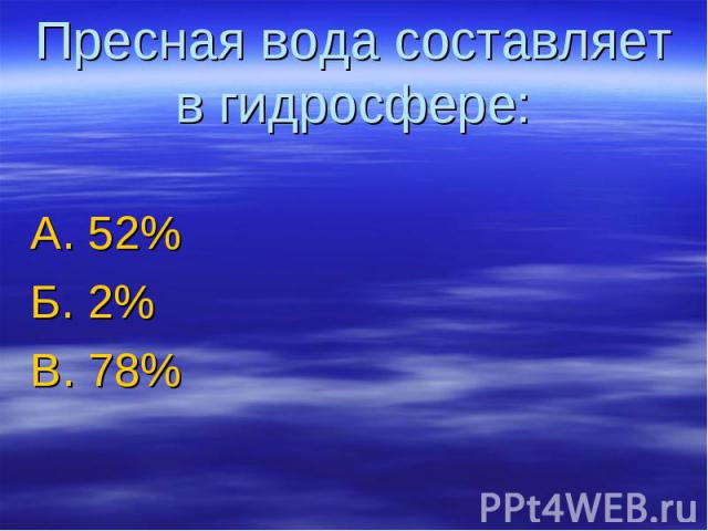 Пресная вода составляет в гидросфере: А. 52%Б. 2%В. 78%