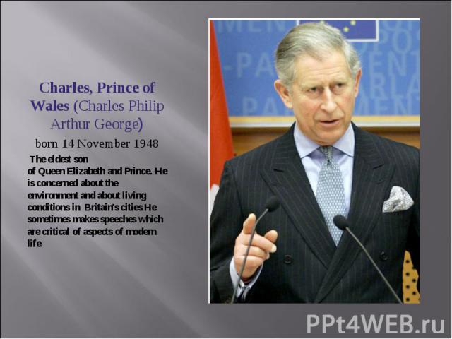 Charles, Prince of Wales (Charles Philip Arthur George)born 14 November 1948 The eldest sonof Queen Elizabeth and Prince. He is concerned about the environment and about living conditions in Britain's cities.He sometimes makes speeches which are cri…